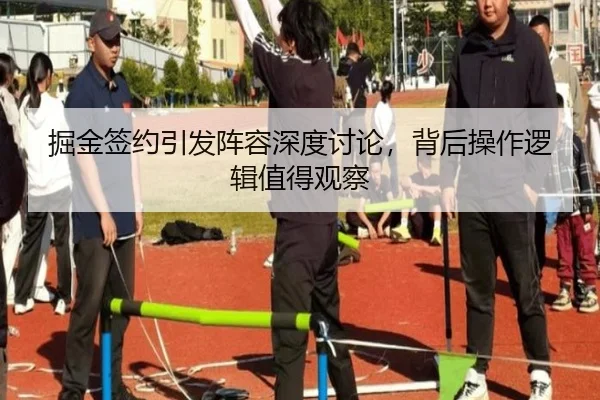 掘金签约引发阵容深度讨论，背后操作逻辑值得观察